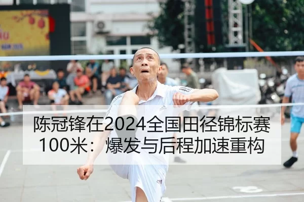 陈冠锋在2024全国田径锦标赛100米：爆发与后程加速重构